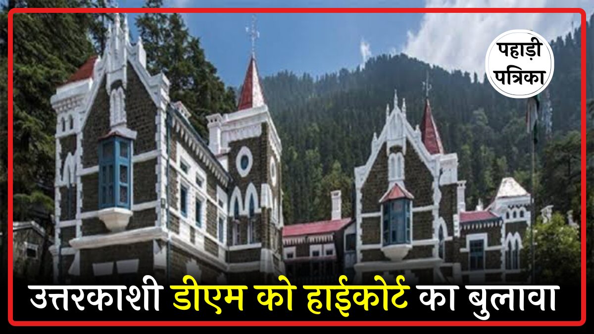 उत्तरकाशी डीएम समेत अधिकारियों को हाईकोर्ट में पेश होने का आदेश, भागीरथी इको-सेंसिटिव जोन में अवैध निर्माण पर उठे सवाल
